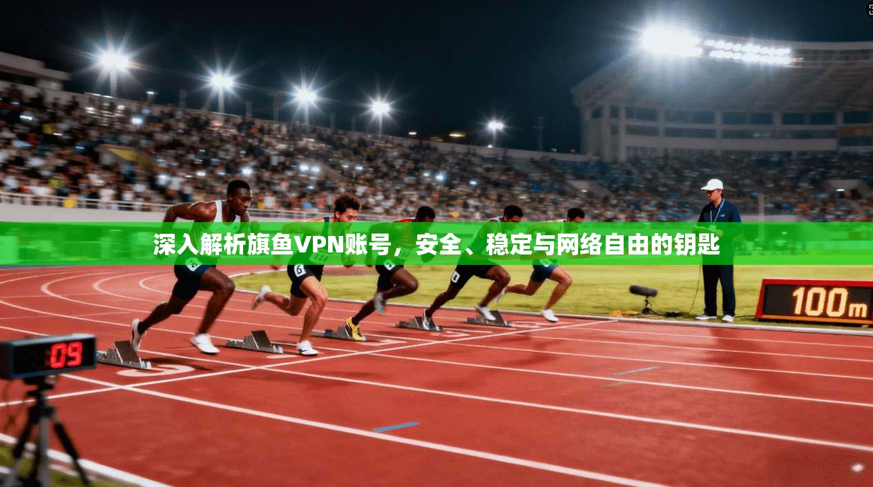 深入解析旗鱼VPN账号,安全、稳定与网络自由的钥匙