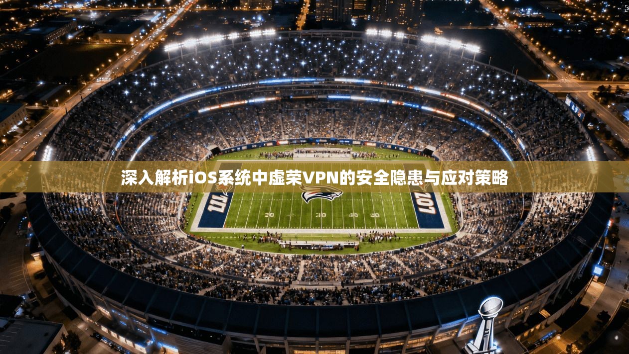 深入解析iOS系统中虚荣VPN的安全隐患与应对策略