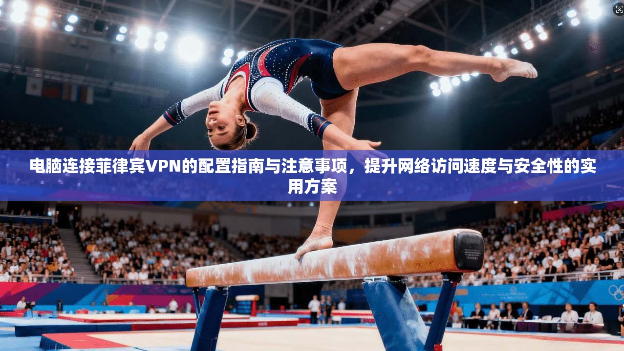 电脑连接菲律宾VPN的配置指南与注意事项,提升网络访问速度与安全性的实用方案