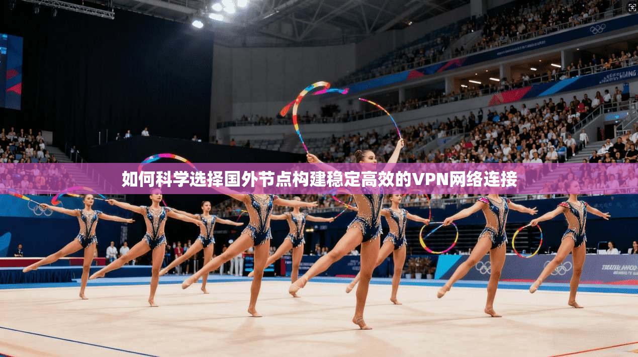 如何科学选择国外节点构建稳定高效的VPN网络连接