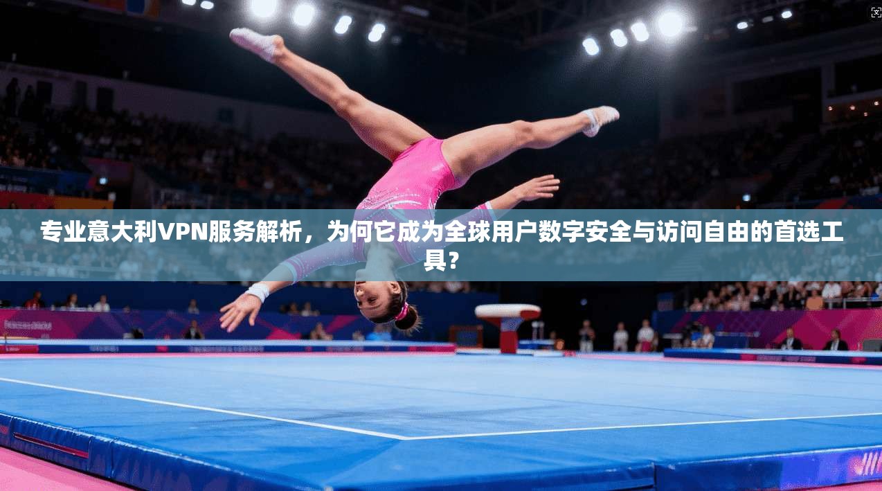 专业意大利VPN服务解析，为何它成为全球用户数字安全与访问自由的首选工具？