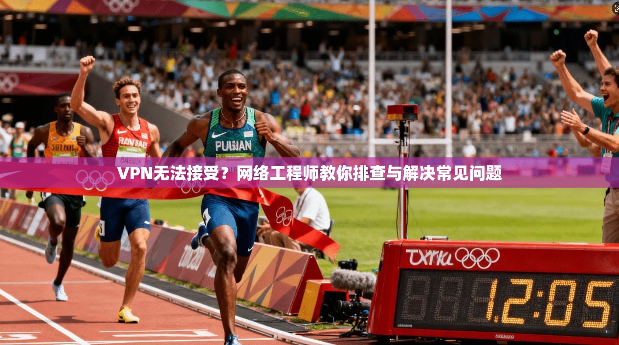 VPN无法接受?网络工程师教你排查与解决常见问题