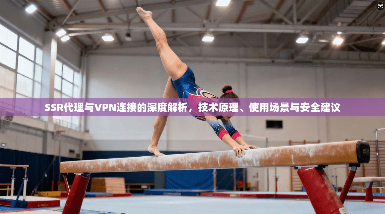 SSR代理与VPN连接的深度解析,技术原理、使用场景与安全建议