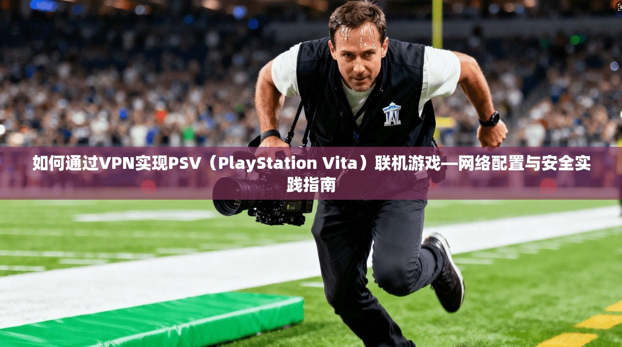 如何通过VPN实现PSV(PlayStation Vita)联机游戏—网络配置与安全实践指南