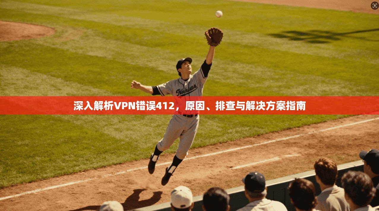 深入解析VPN错误412，原因、排查与解决方案指南
