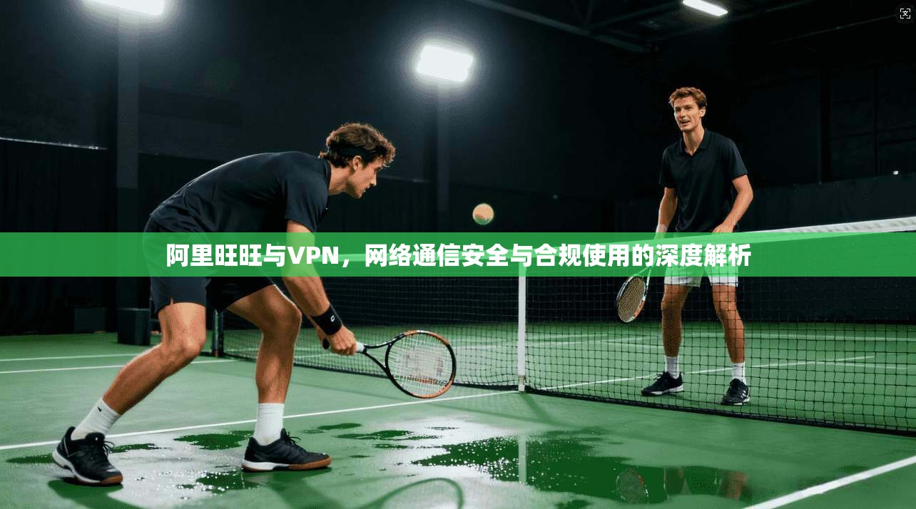 阿里旺旺与VPN,网络通信安全与合规使用的深度解析