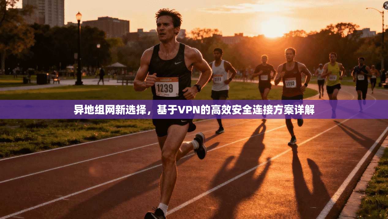 异地组网新选择，基于VPN的高效安全连接方案详解
