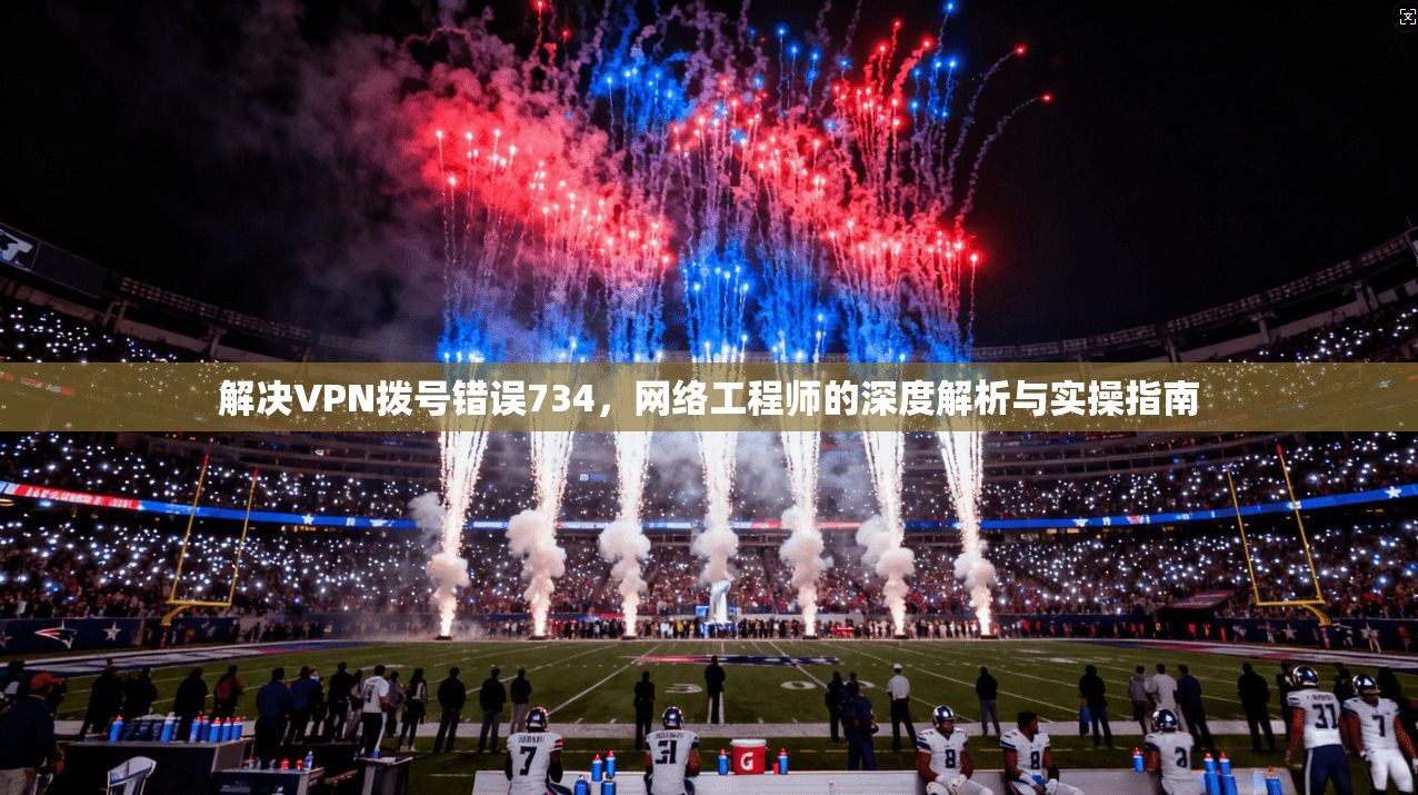 解决VPN拨号错误734，网络工程师的深度解析与实操指南