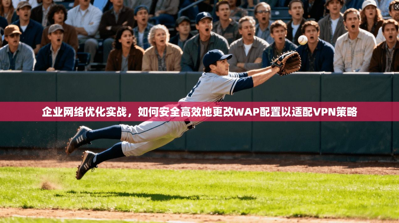 企业网络优化实战，如何安全高效地更改WAP配置以适配VPN策略