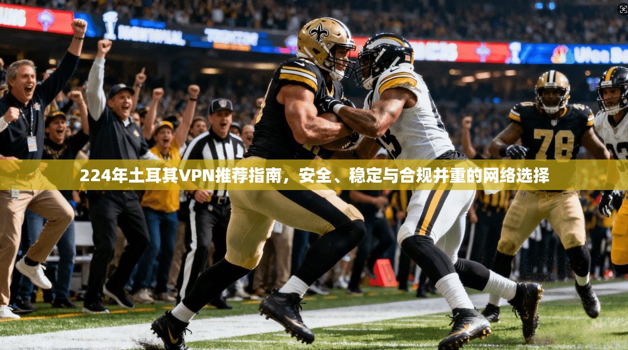 224年土耳其VPN推荐指南，安全、稳定与合规并重的网络选择