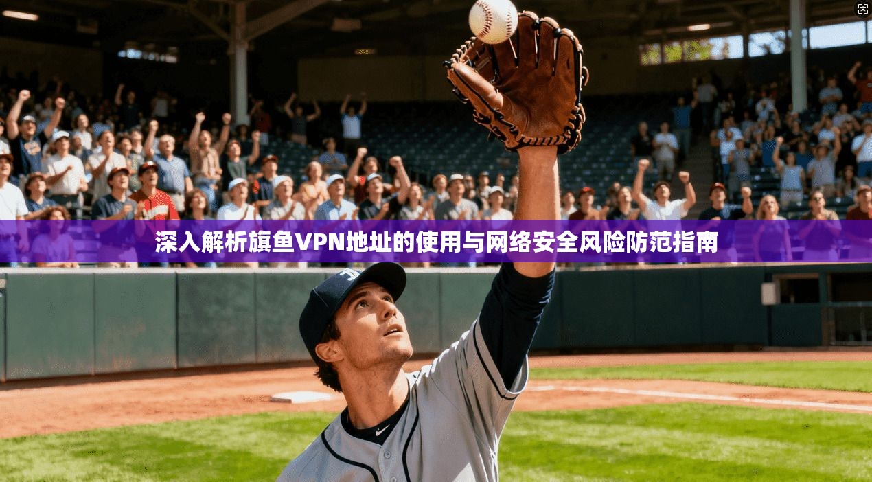 深入解析旗鱼VPN地址的使用与网络安全风险防范指南