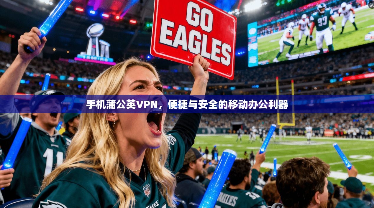 手机蒲公英VPN，便捷与安全的移动办公利器