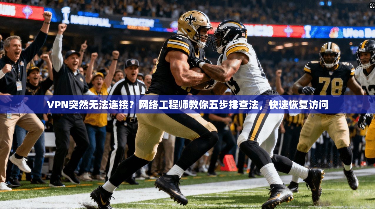 VPN突然无法连接?网络工程师教你五步排查法,快速恢复访问