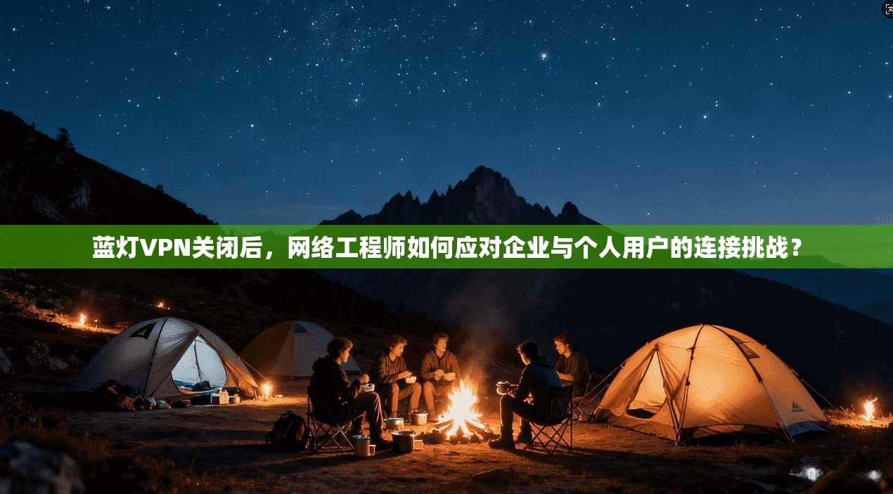 蓝灯VPN关闭后,网络工程师如何应对企业与个人用户的连接挑战?