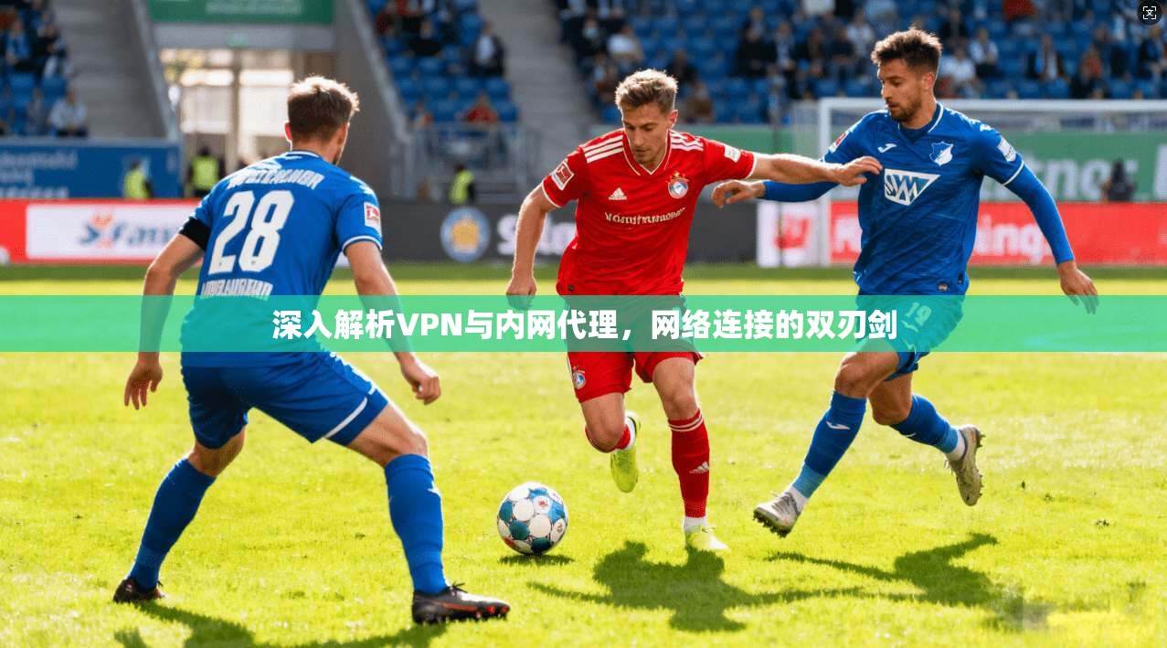 深入解析VPN与内网代理，网络连接的双刃剑