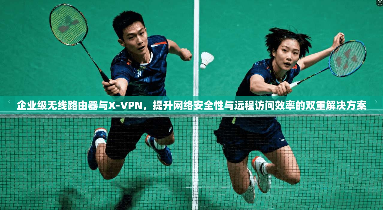 企业级无线路由器与X-VPN,提升网络安全性与远程访问效率的双重解决方案