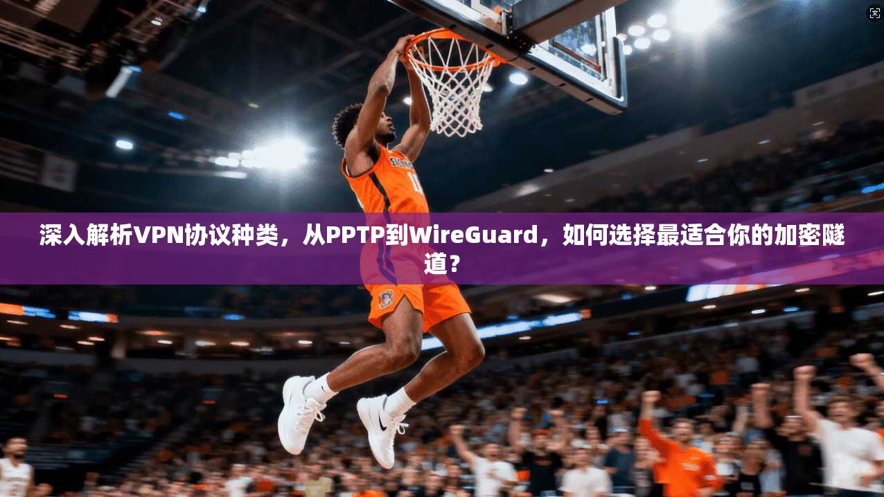 深入解析VPN协议种类,从PPTP到WireGuard,如何选择最适合你的加密隧道?