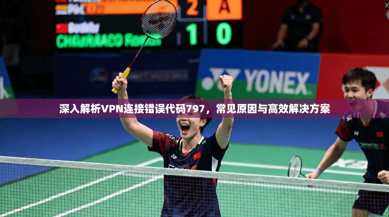 深入解析VPN连接错误代码797,常见原因与高效解决方案