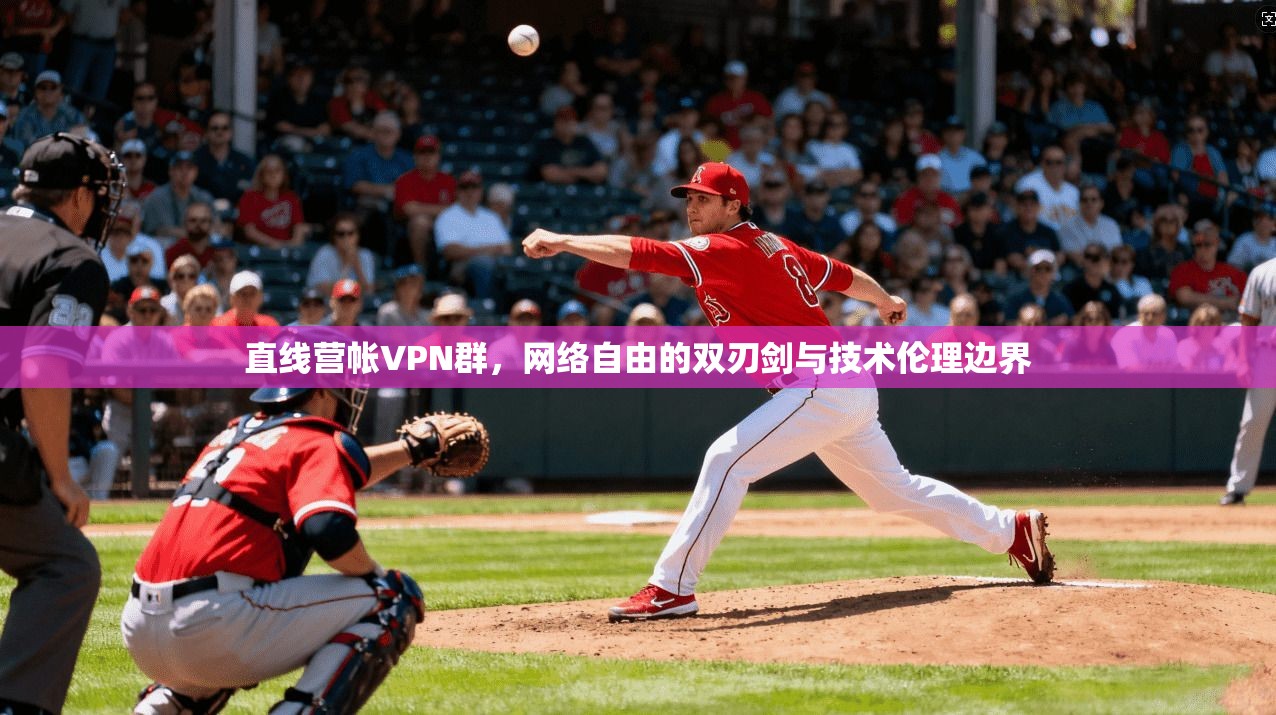 直线营帐VPN群，网络自由的双刃剑与技术伦理边界