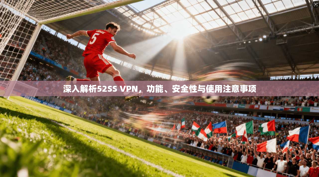 深入解析52SS VPN,功能、安全性与使用注意事项