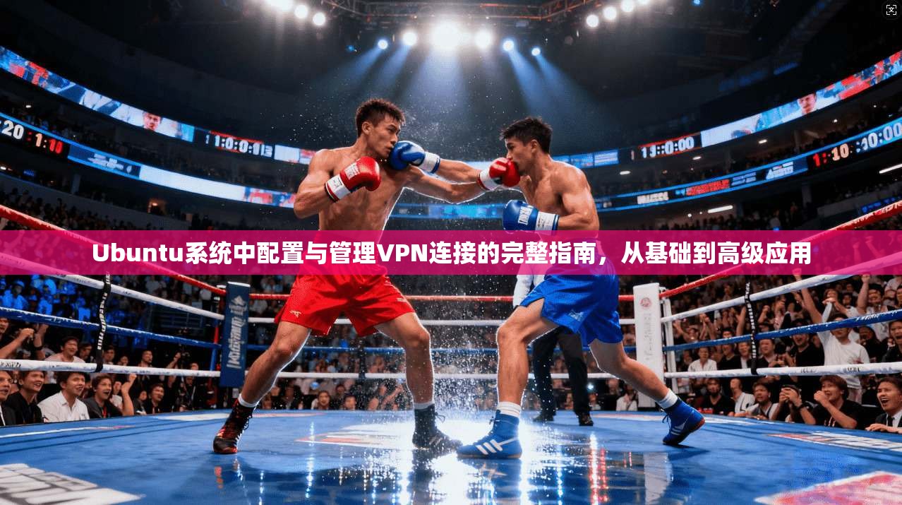 Ubuntu系统中配置与管理VPN连接的完整指南,从基础到高级应用