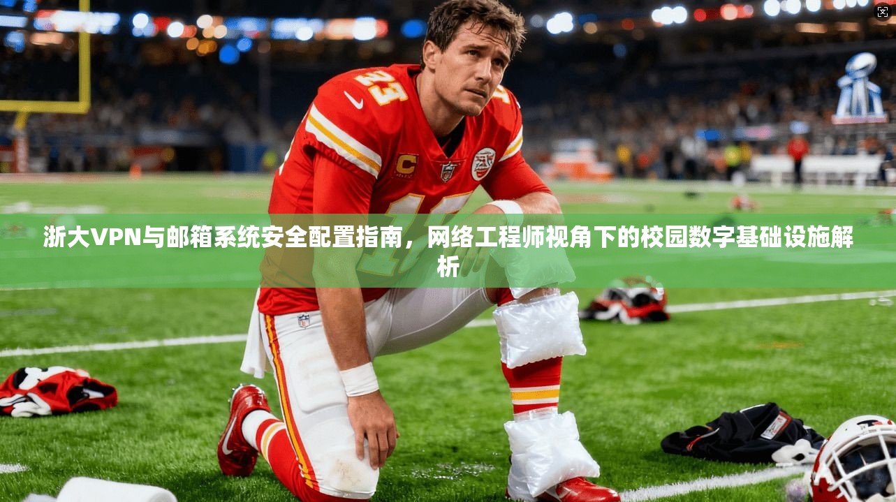 浙大VPN与邮箱系统安全配置指南，网络工程师视角下的校园数字基础设施解析