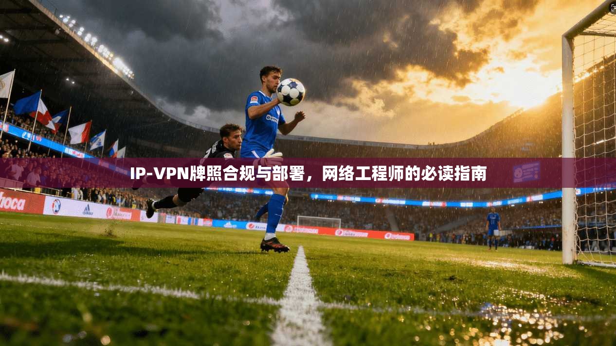 IP-VPN牌照合规与部署,网络工程师的必读指南