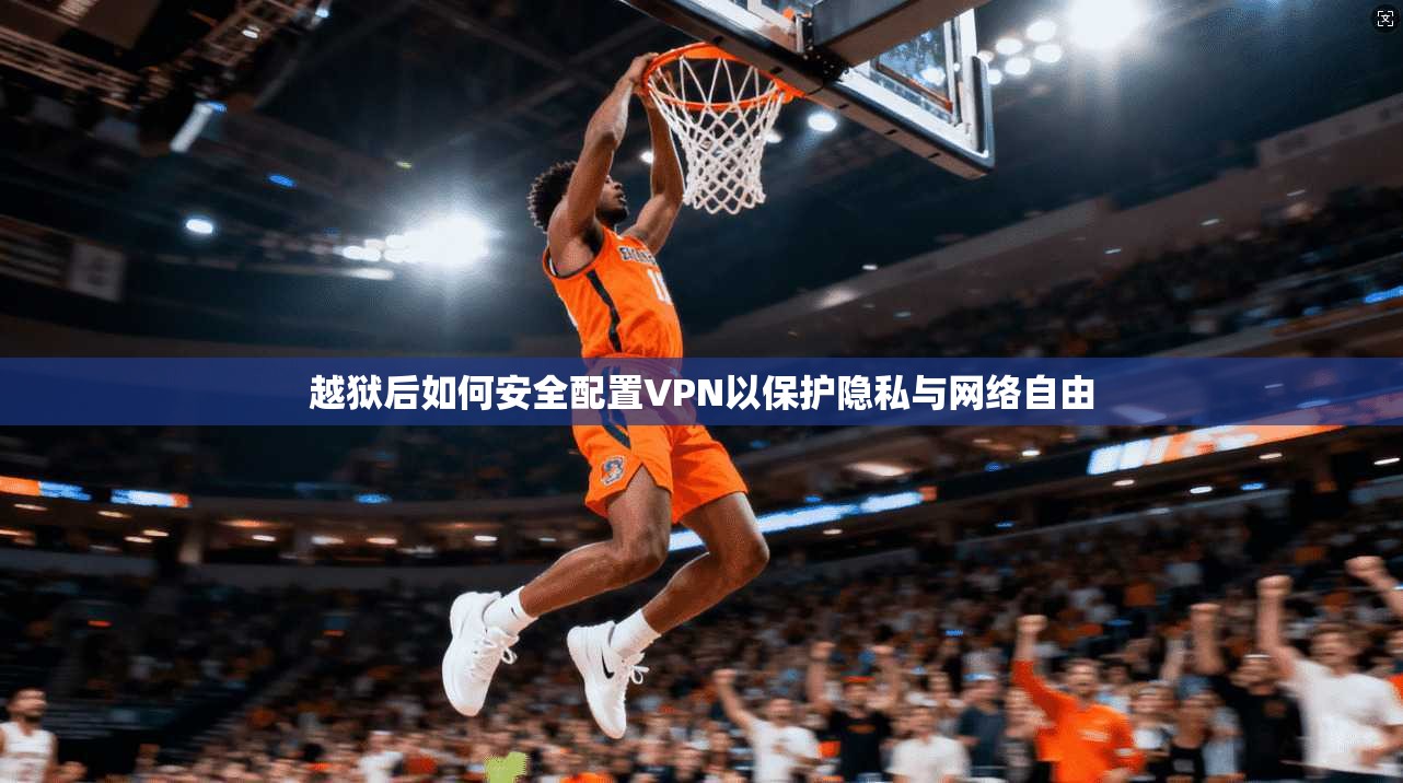 越狱后如何安全配置VPN以保护隐私与网络自由