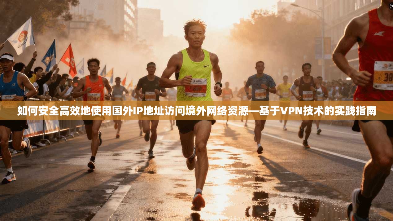 如何安全高效地使用国外IP地址访问境外网络资源—基于VPN技术的实践指南