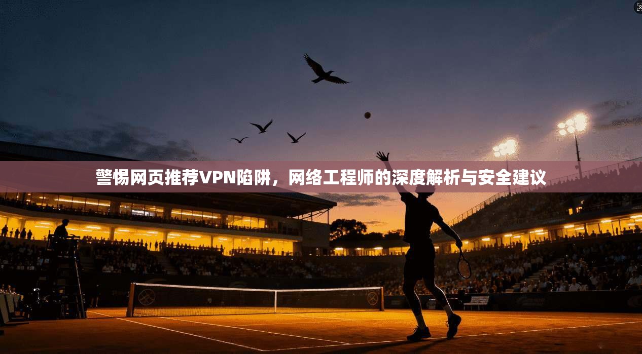 警惕网页推荐VPN陷阱，网络工程师的深度解析与安全建议