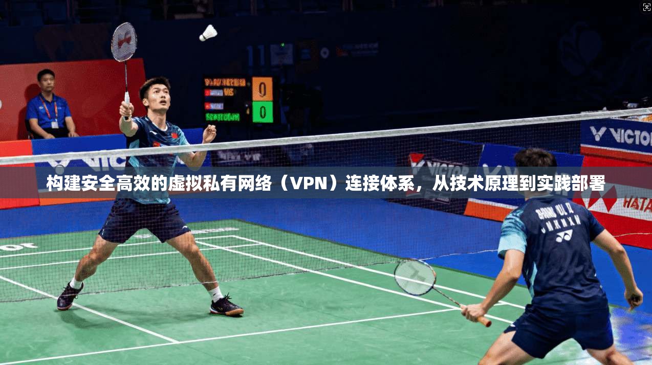 构建安全高效的虚拟私有网络（VPN）连接体系，从技术原理到实践部署