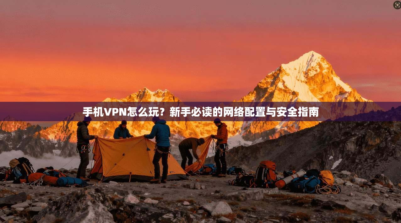手机VPN怎么玩？新手必读的网络配置与安全指南