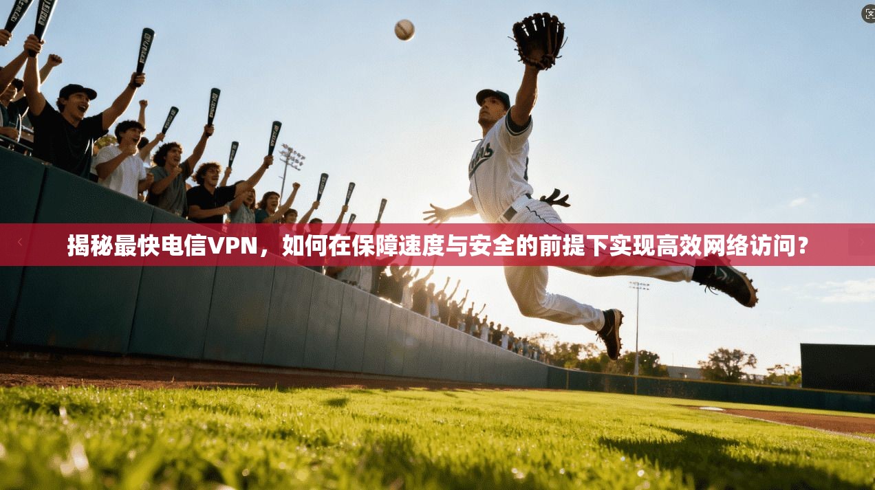 揭秘最快电信VPN，如何在保障速度与安全的前提下实现高效网络访问？