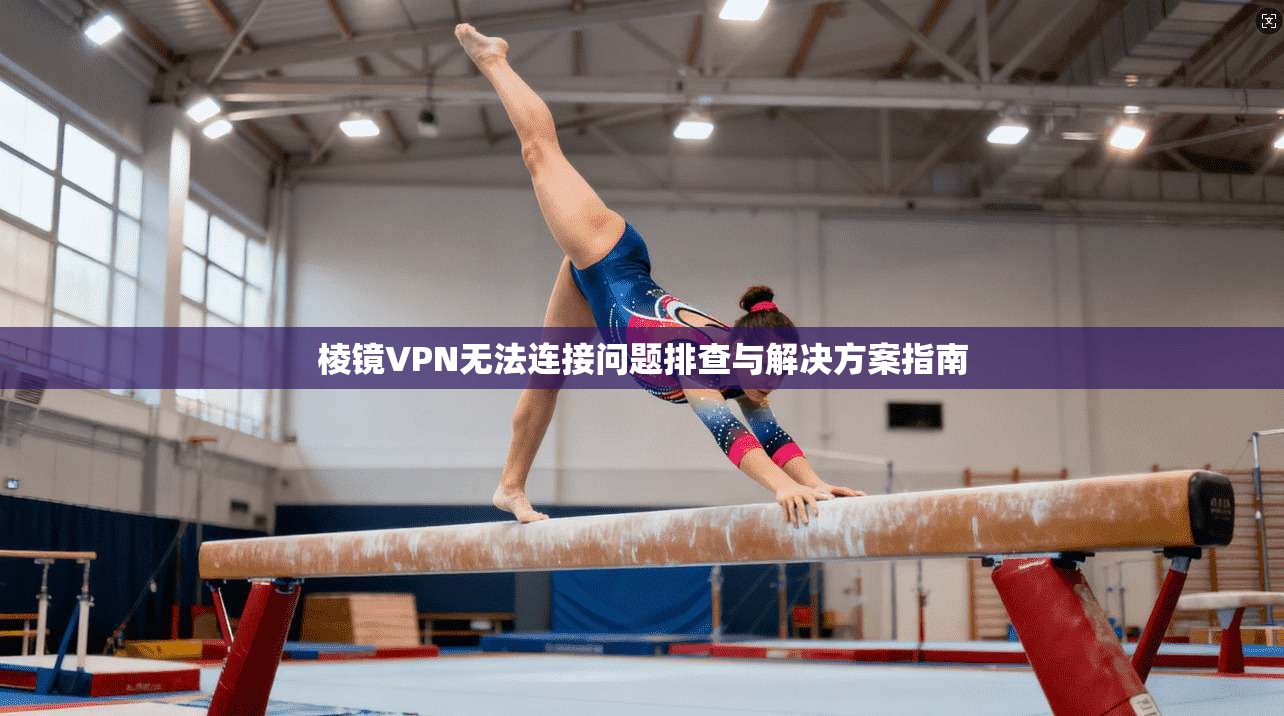 棱镜VPN无法连接问题排查与解决方案指南