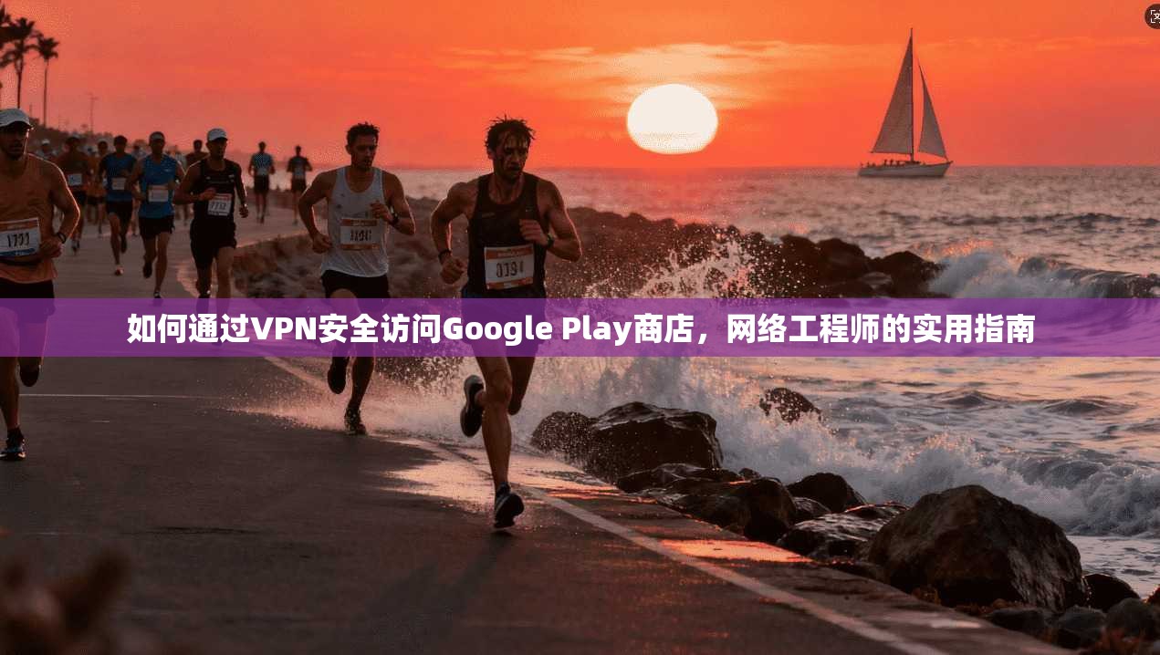如何通过VPN安全访问Google Play商店，网络工程师的实用指南