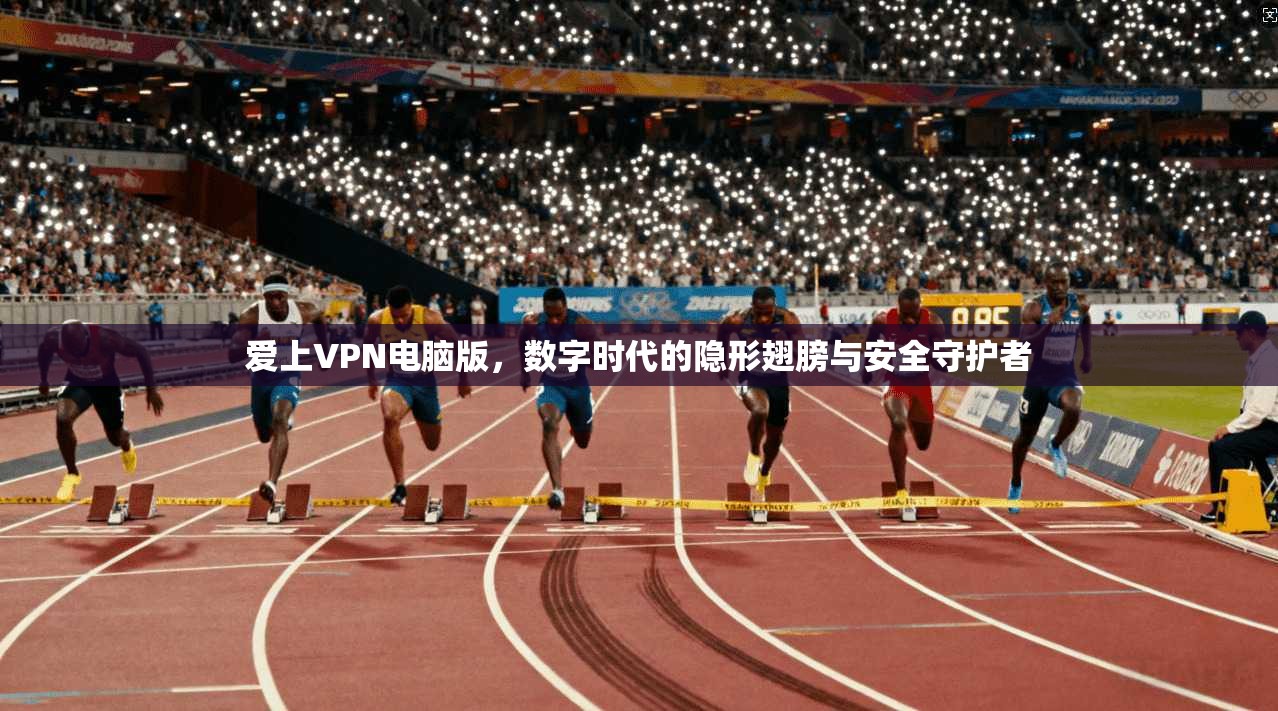 爱上VPN电脑版，数字时代的隐形翅膀与安全守护者