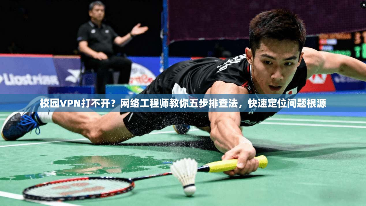 校园VPN打不开？网络工程师教你五步排查法，快速定位问题根源