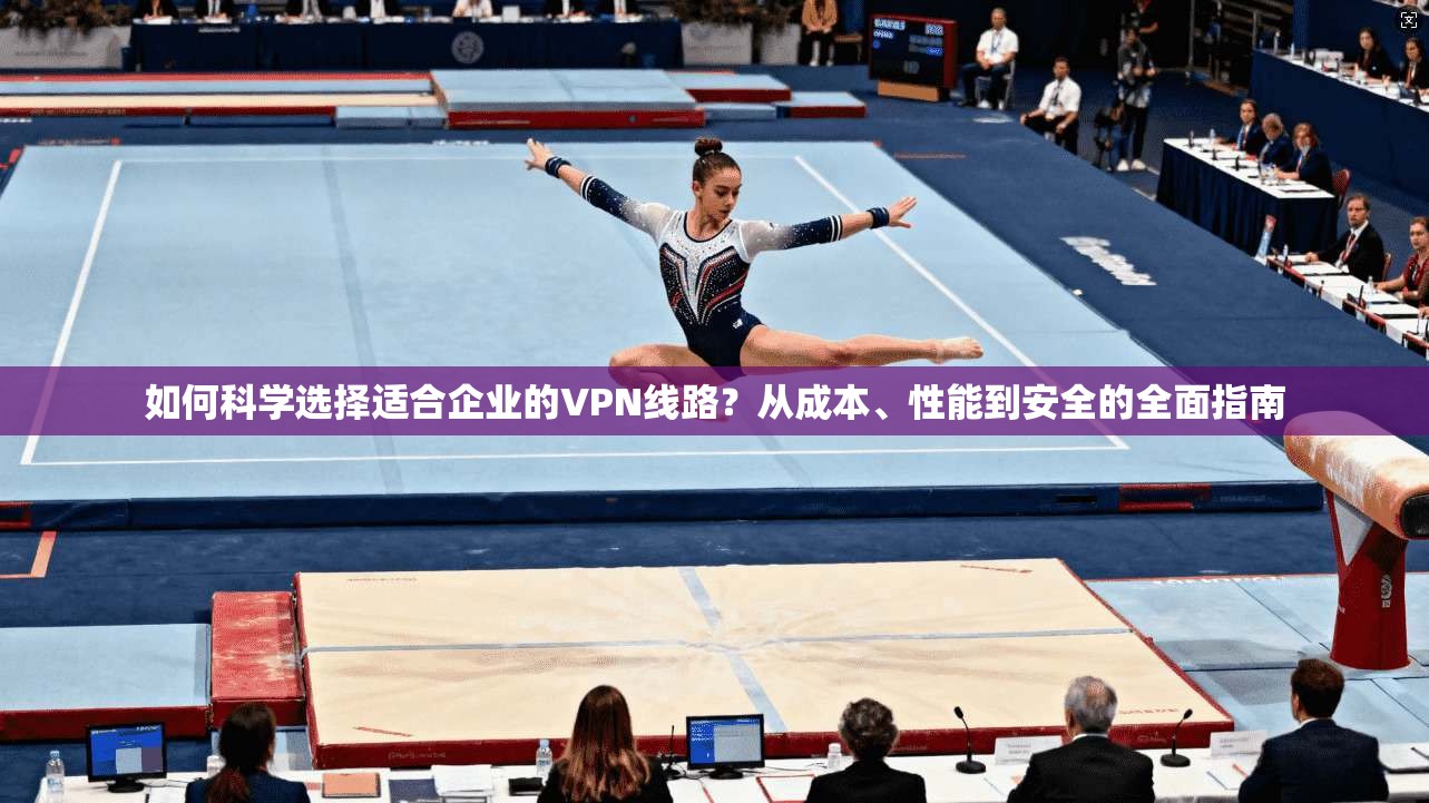 如何科学选择适合企业的VPN线路？从成本、性能到安全的全面指南