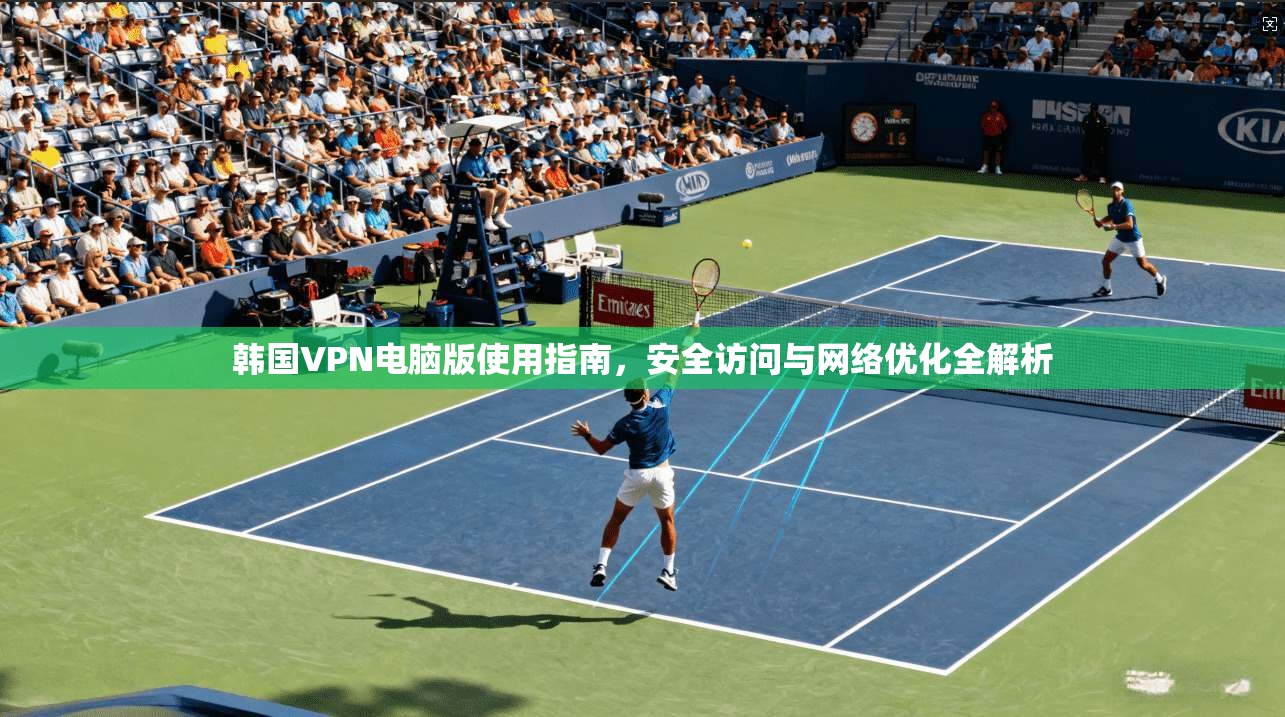 韩国VPN电脑版使用指南，安全访问与网络优化全解析