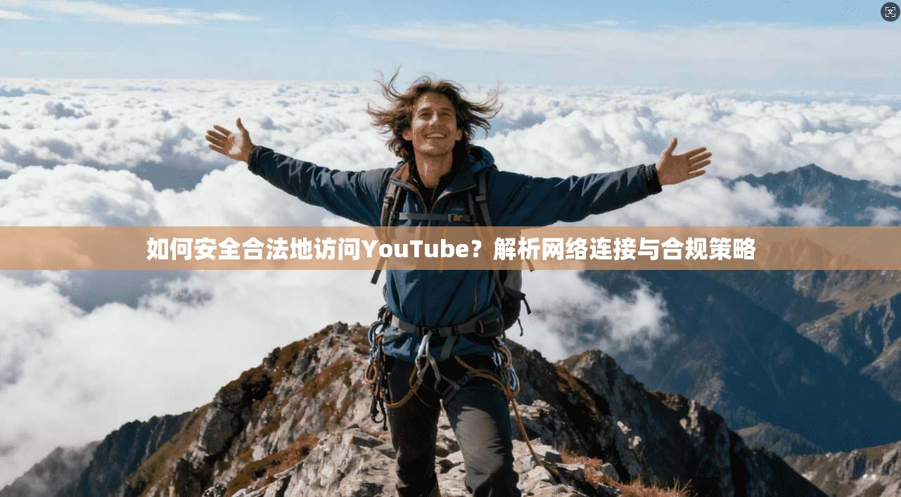 如何安全合法地访问YouTube?解析网络连接与合规策略