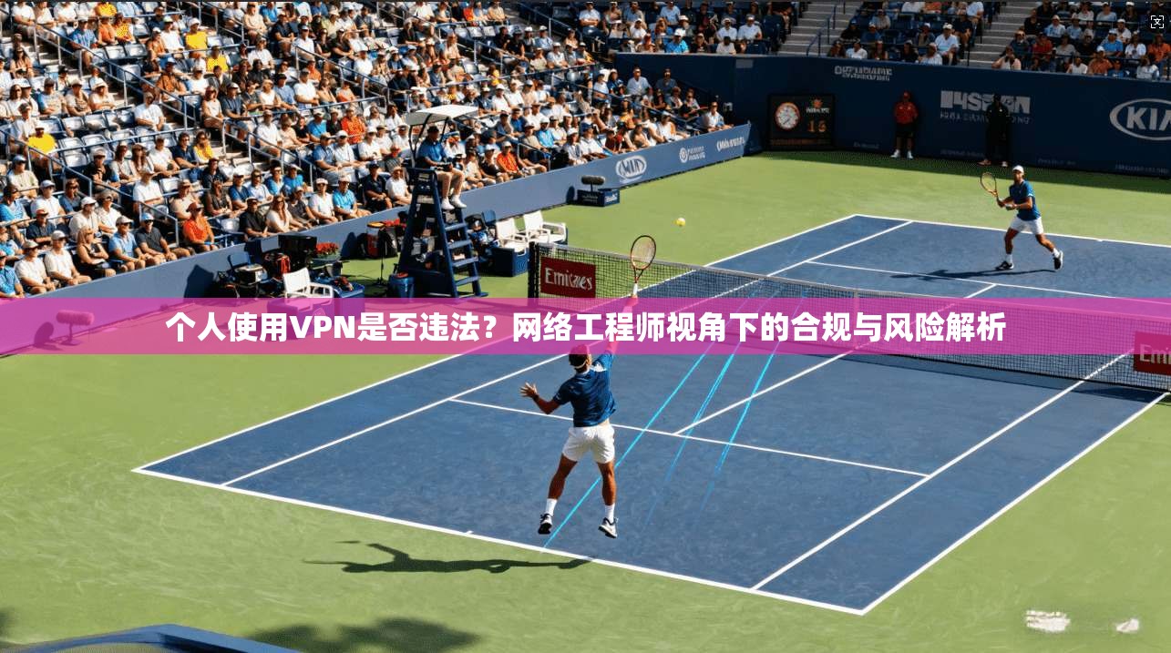 个人使用VPN是否违法？网络工程师视角下的合规与风险解析