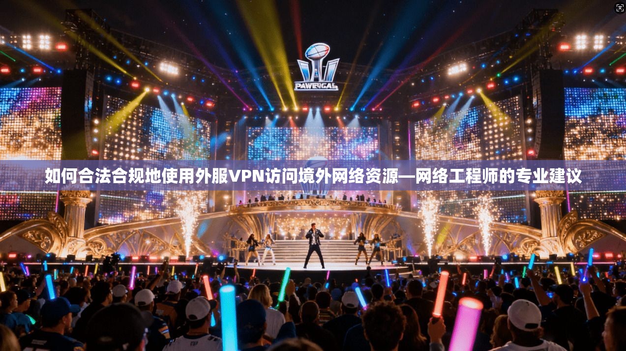如何合法合规地使用外服VPN访问境外网络资源—网络工程师的专业建议