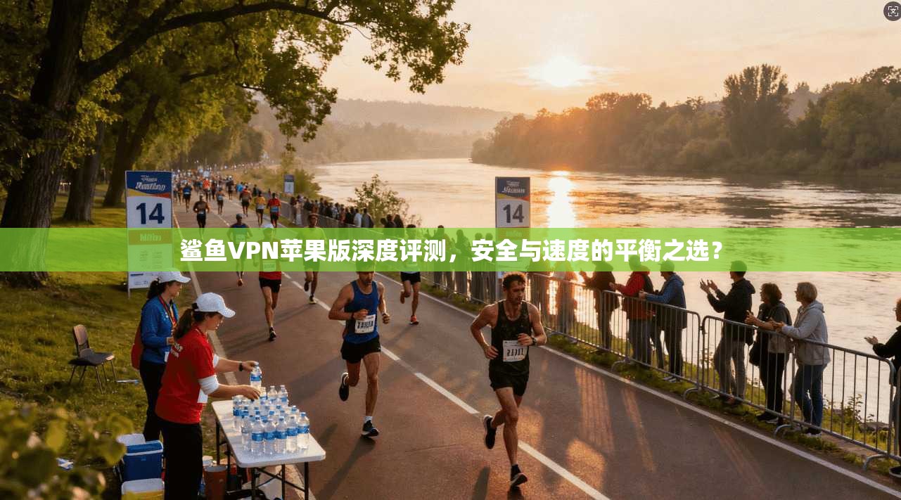 鲨鱼VPN苹果版深度评测，安全与速度的平衡之选？