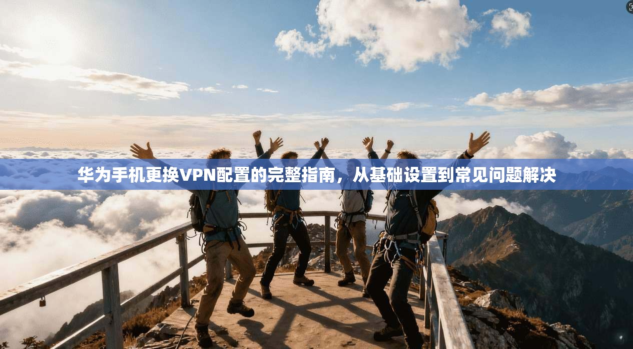 华为手机更换VPN配置的完整指南，从基础设置到常见问题解决
