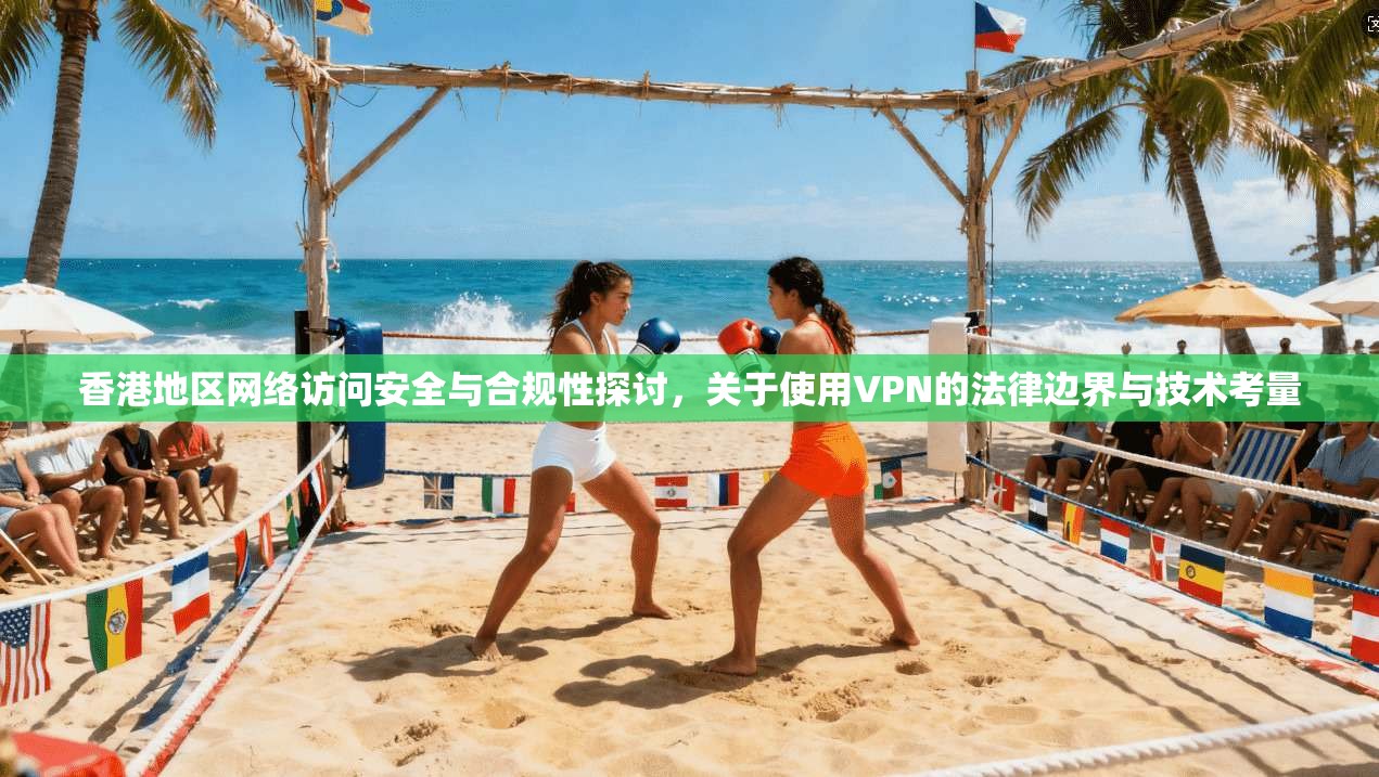 香港地区网络访问安全与合规性探讨，关于使用VPN的法律边界与技术考量