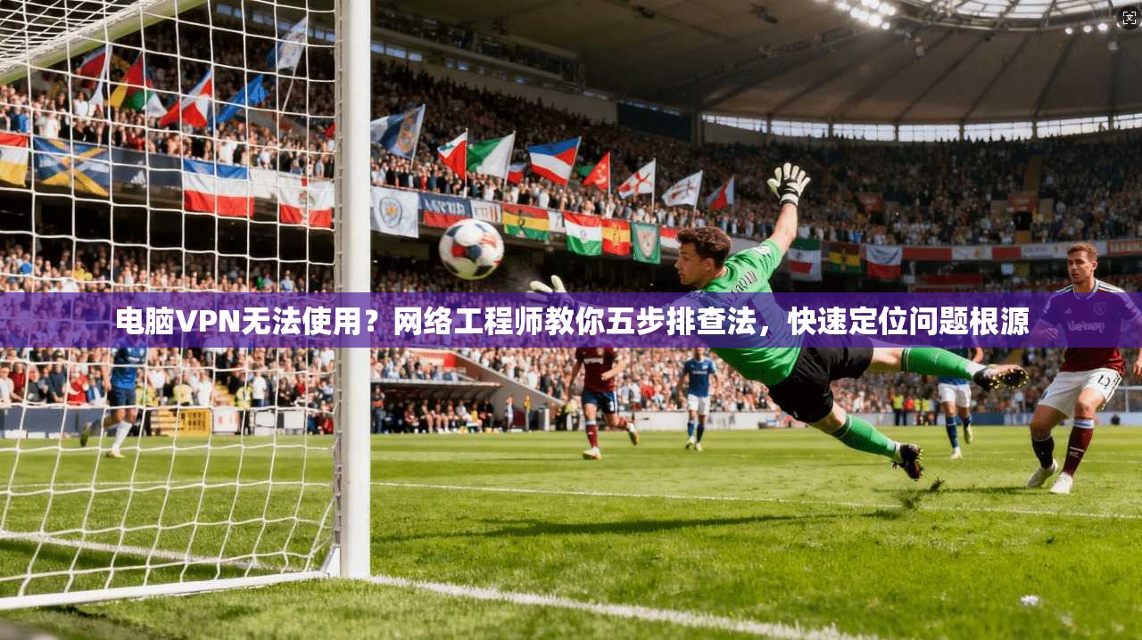 电脑VPN无法使用？网络工程师教你五步排查法，快速定位问题根源