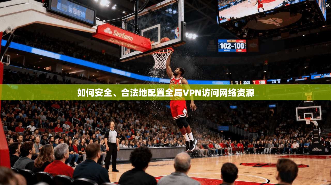如何安全、合法地配置全局VPN访问网络资源