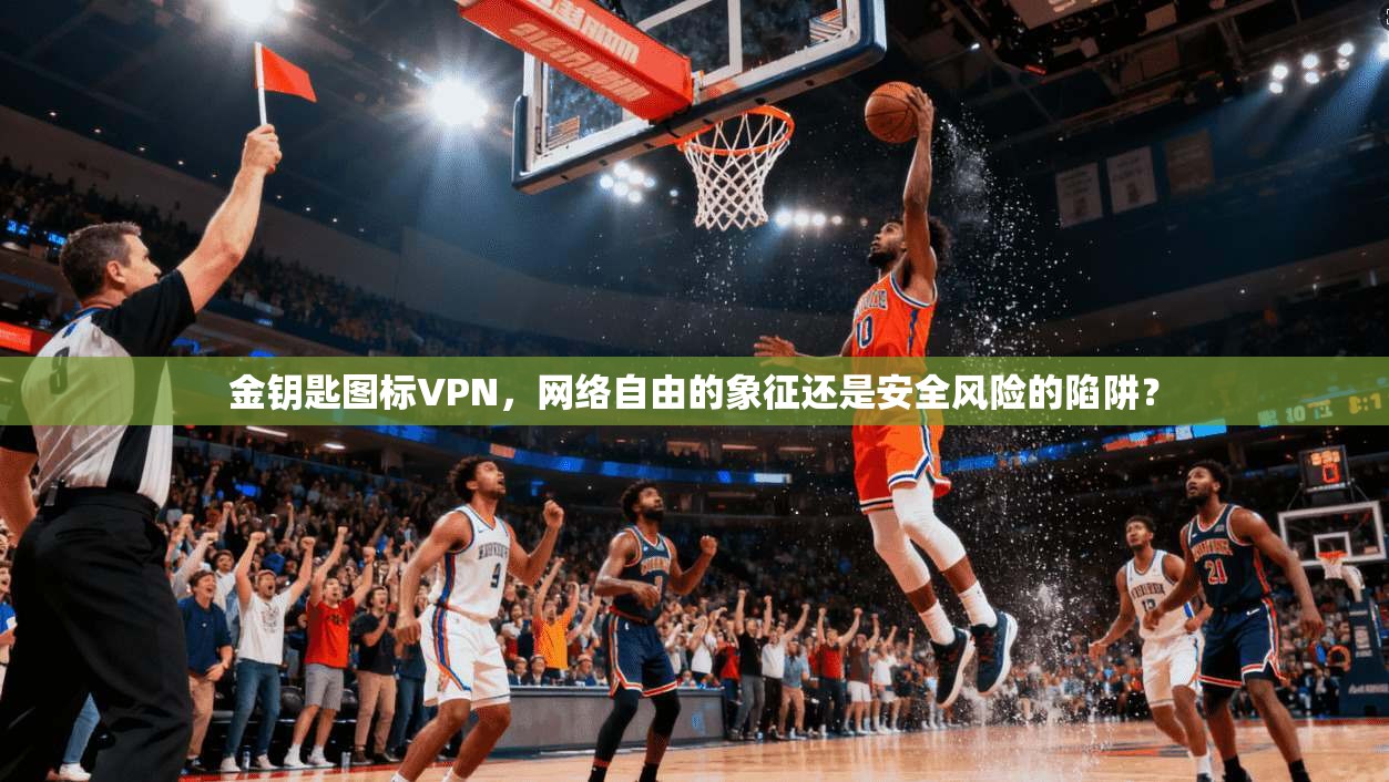 金钥匙图标VPN，网络自由的象征还是安全风险的陷阱？