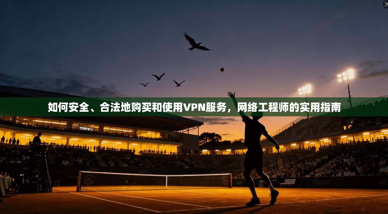 如何安全、合法地购买和使用VPN服务，网络工程师的实用指南