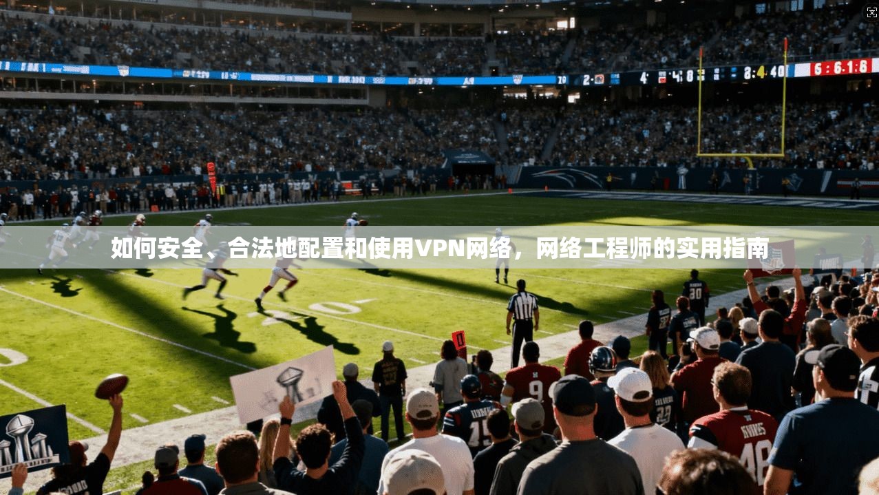 如何安全、合法地配置和使用VPN网络,网络工程师的实用指南